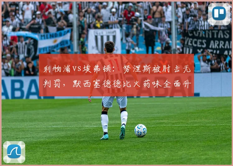利物浦vs埃弗顿:努涅斯被肘击无判罚,默西塞德德比火药味全面升级