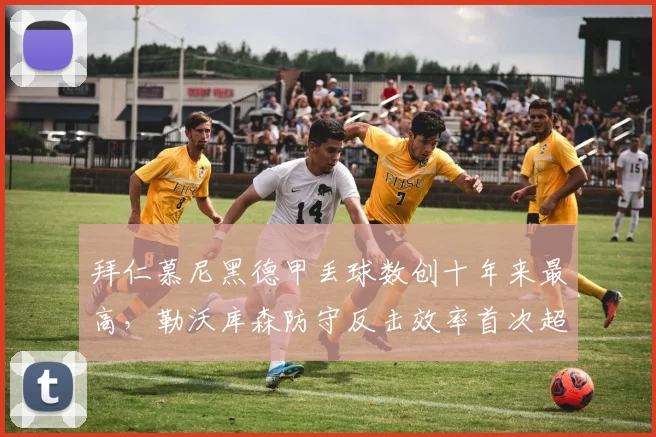 拜仁慕尼黑德甲丢球数创十年来最高，勒沃库森防守反击效率首次超南大王