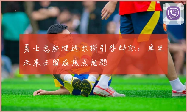 勇士总经理迈尔斯引咎辞职,库里未来去留成焦点话题
