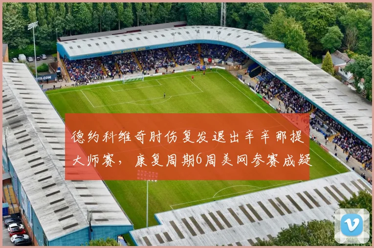 德约科维奇肘伤复发退出辛辛那提大师赛,康复周期6周美网参赛成疑