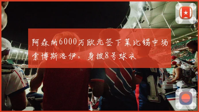 阿森纳6000万欧元签下莱比锡中场索博斯洛伊,身披8号球衣