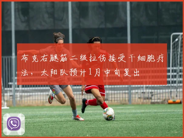 布克右腿筋二级拉伤接受干细胞疗法,太阳队预计1月中旬复出