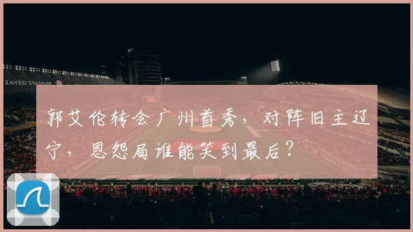 郭艾伦转会广州首秀，对阵旧主辽宁，恩怨局谁能笑到最后？