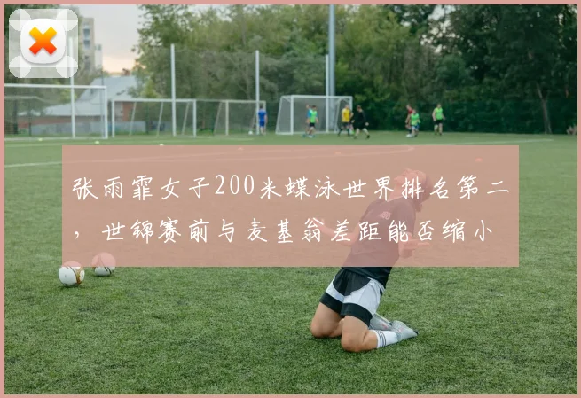 张雨霏女子200米蝶泳世界排名第二，世锦赛前与麦基翁差距能否缩小？