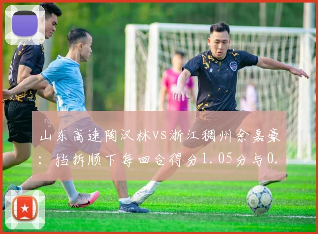 山东高速陶汉林vs浙江稠州余嘉豪:挡拆顺下每回合得分1.05分与0.92分对比
